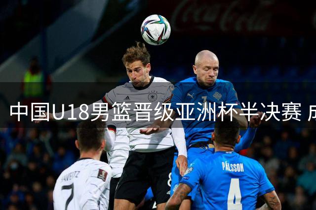 中国U18男篮晋级亚洲杯半决赛 成功跻身U19世界杯