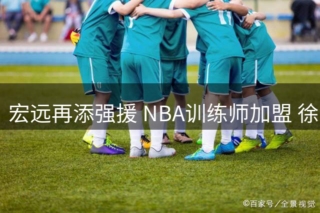 宏远再添强援 NBA训练师加盟 徐杰领衔热身赛告捷