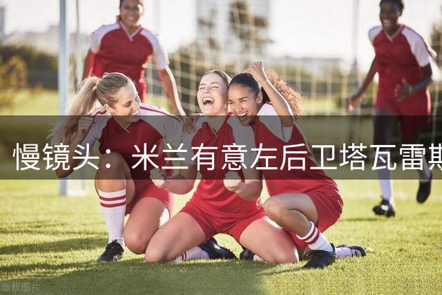 慢镜头：米兰有意左后卫塔瓦雷斯和扎莱夫斯基