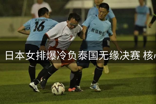 日本女排爆冷负泰国无缘决赛 核心球员集体失常赛后痛哭