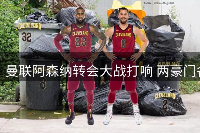 曼联阿森纳转会大战打响 两豪门各锁定关键目标
