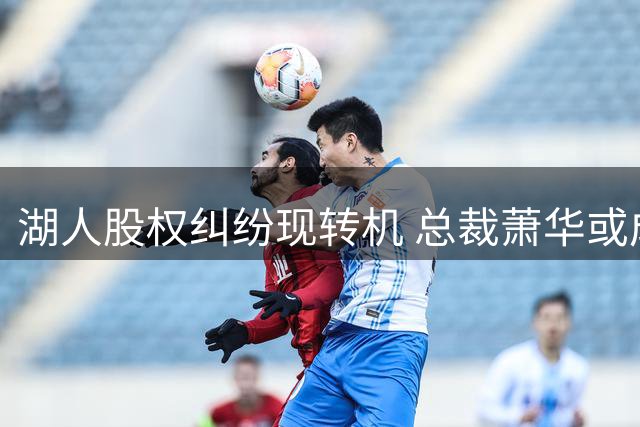 湖人股权纠纷现转机 总裁萧华或成调解关键