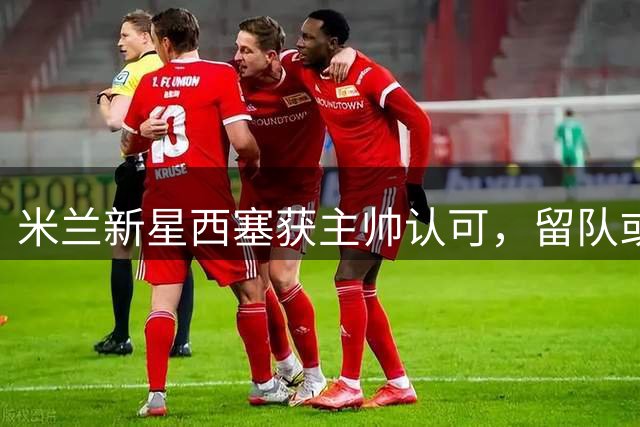 米兰新星西塞获主帅认可，留队或成最佳选择