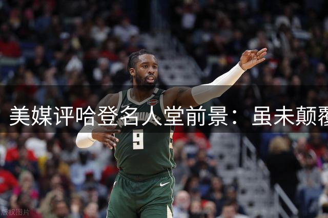 美媒评哈登名人堂前景：虽未颠覆比赛 却引领战术潮流