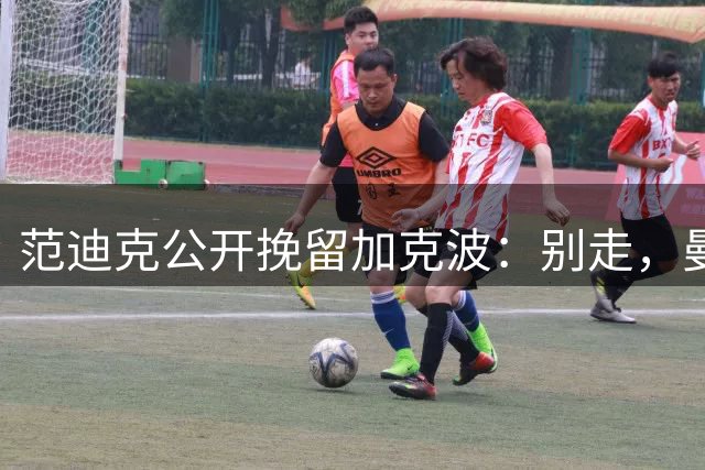 范迪克公开挽留加克波：别走，曼城正谈8500万镑转会