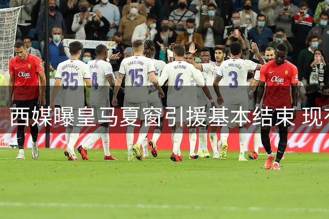 西媒曝皇马夏窗引援基本结束 现有阵容无人愿离队