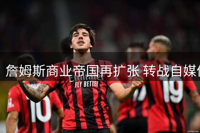 詹姆斯商业帝国再扩张 转战自媒体展现惊人吸金力