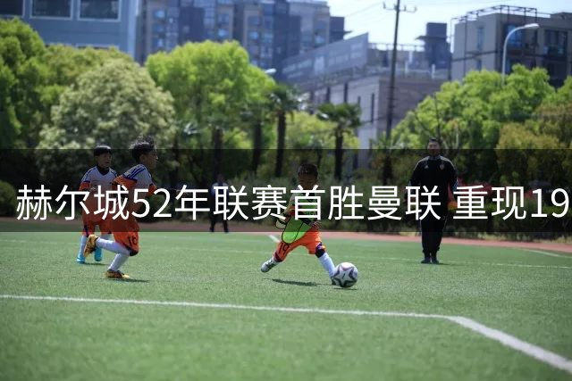 赫尔城52年联赛首胜曼联 重现1974年历史比分