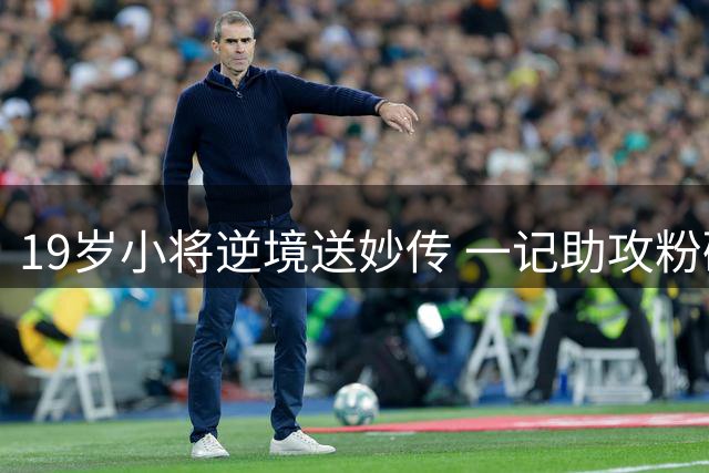 19岁小将逆境送妙传 一记助攻粉碎离队传闻