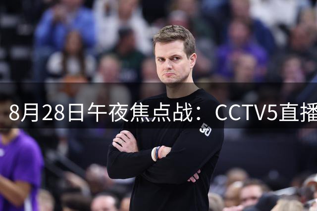 8月28日午夜焦点战：CCTV5直播中国男篮与卡塔尔生死对决